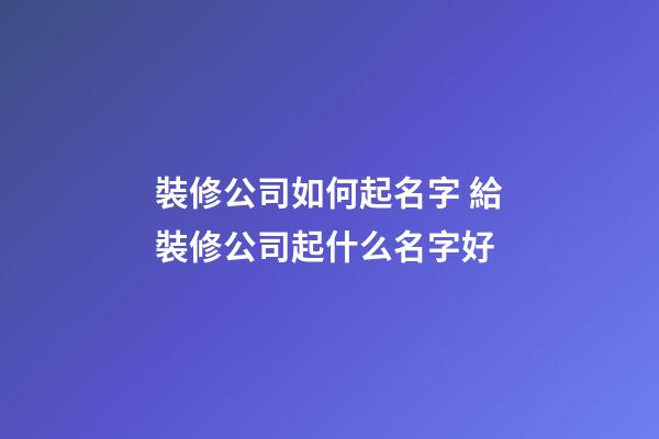 裝修公司如何起名字 給裝修公司起什么名字好-第1張-公司起名-玄機派